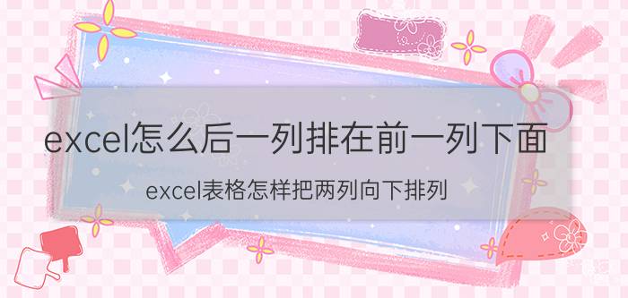 excel怎么后一列排在前一列下面 excel表格怎样把两列向下排列？